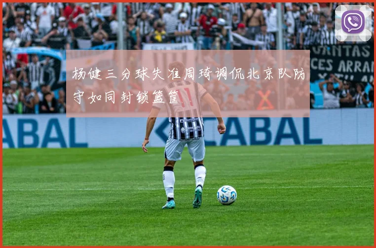 杨健三分球失准周琦调侃北京队防守如同封锁篮筐