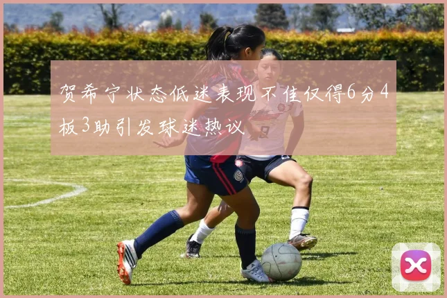 贺希宁状态低迷表现不佳仅得6分4板3助引发球迷热议
