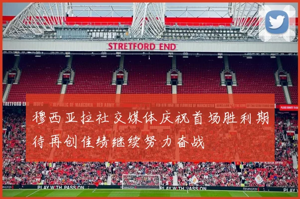 穆西亚拉社交媒体庆祝首场胜利期待再创佳绩继续努力奋战