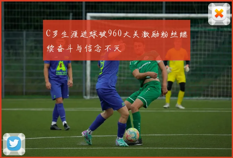C罗生涯进球破960大关激励粉丝继续奋斗与信念不灭