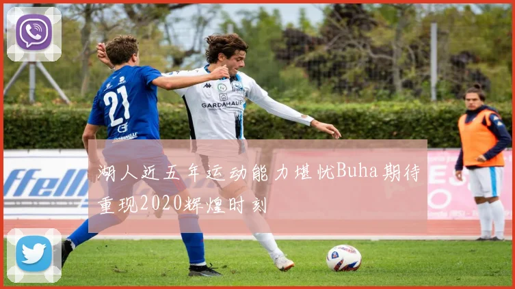 湖人近五年运动能力堪忧Buha期待重现2020辉煌时刻