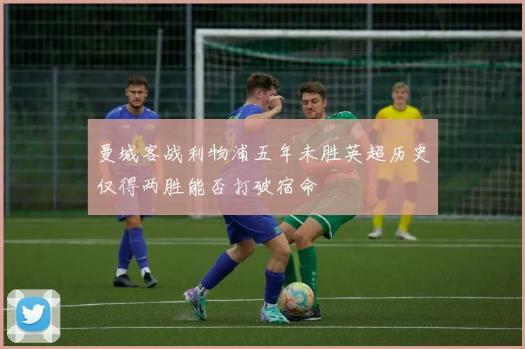 曼城客战利物浦五年未胜英超历史仅得两胜能否打破宿命