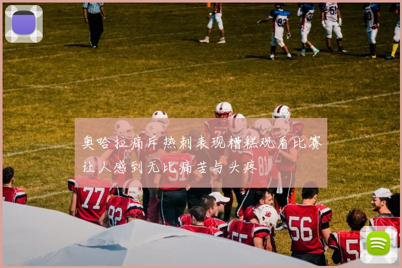 奥哈拉痛斥热刺表现糟糕观看比赛让人感到无比痛苦与头疼
