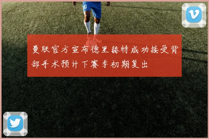 曼联官方宣布德里赫特成功接受背部手术预计下赛季初期复出