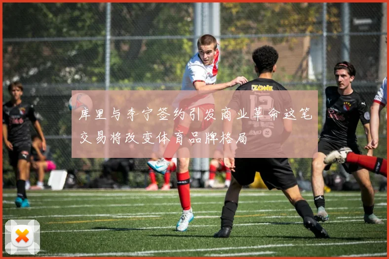库里与李宁签约引发商业革命这笔交易将改变体育品牌格局