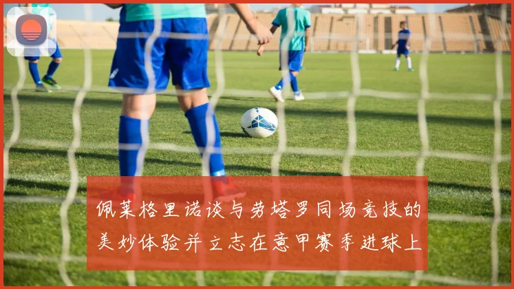 佩莱格里诺谈与劳塔罗同场竞技的美妙体验并立志在意甲赛季进球上双