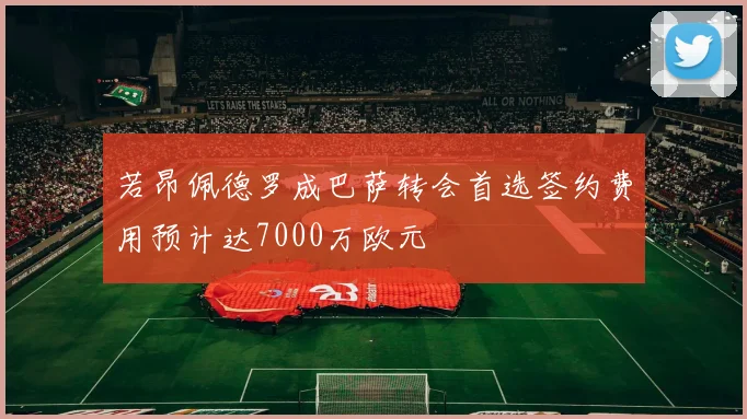 若昂佩德罗成巴萨转会首选签约费用预计达7000万欧元