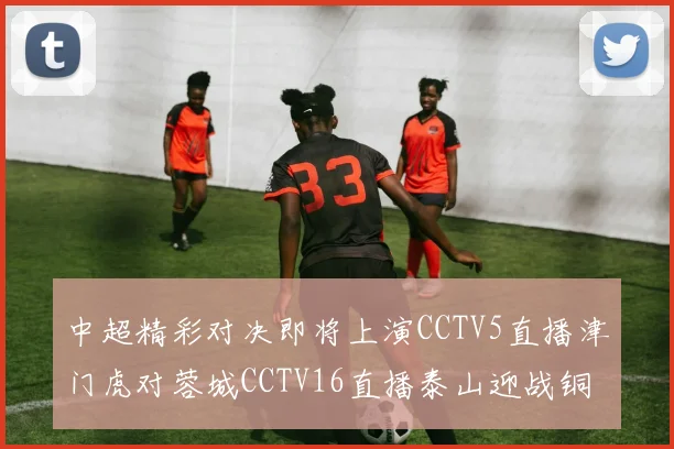 中超精彩对决即将上演CCTV5直播津门虎对蓉城CCTV16直播泰山迎战铜梁龙