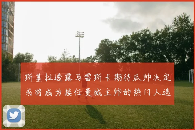 斯基拉透露马雷斯卡期待瓜帅决定或将成为接任曼城主帅的热门人选