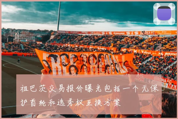 祖巴茨交易报价曝光包括一个无保护首轮和选秀权互换方案