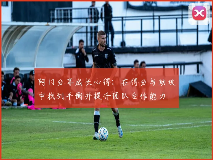 阿门分享成长心得：在得分与助攻中找到平衡并提升团队合作能力