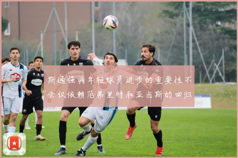 斯通强调年轻球员进步的重要性不会仅依赖范弗里特和亚当斯的回归