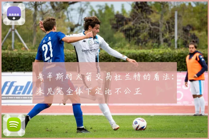 考辛斯对火箭交易杜兰特的看法：未见完全体下定论不公正