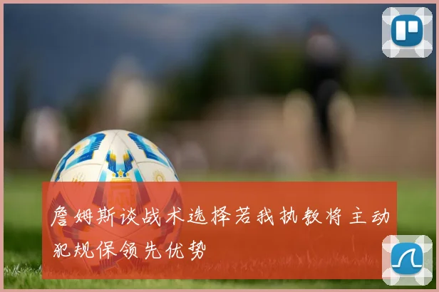 詹姆斯谈战术选择若我执教将主动犯规保领先优势