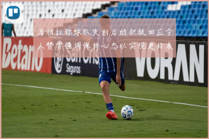 马祖拉称球队失利后的积极回应令人赞赏强调保持心态以实现更好表现