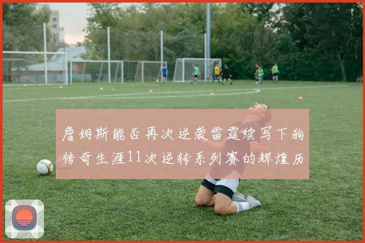 詹姆斯能否再次逆袭雷霆续写下狗传奇生涯11次逆转系列赛的辉煌历史