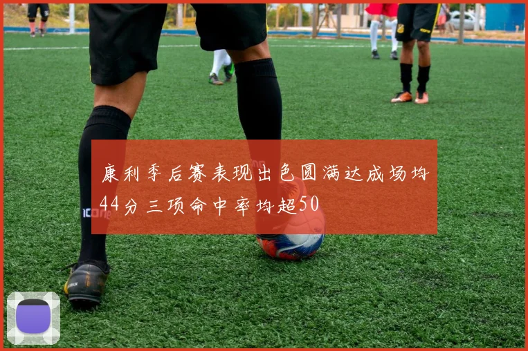 康利季后赛表现出色圆满达成场均44分三项命中率均超50