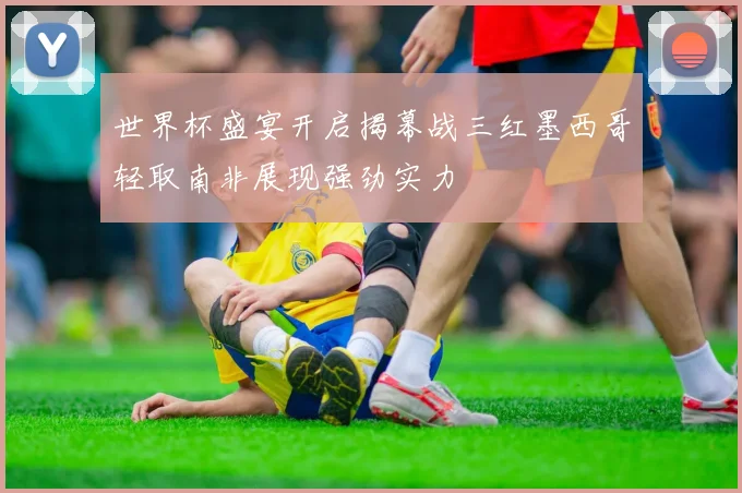 世界杯盛宴开启揭幕战三红墨西哥轻取南非展现强劲实力