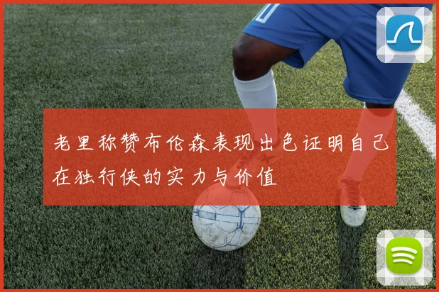 老里称赞布伦森表现出色证明自己在独行侠的实力与价值