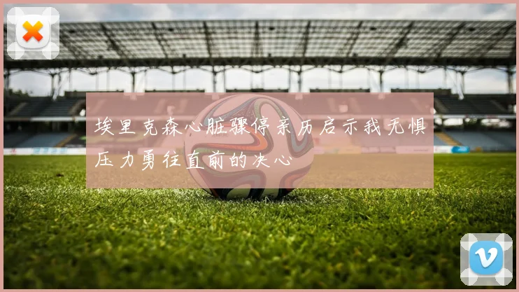 埃里克森心脏骤停亲历启示我无惧压力勇往直前的决心