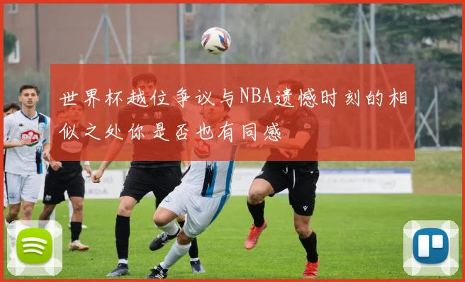 世界杯越位争议与NBA遗憾时刻的相似之处你是否也有同感