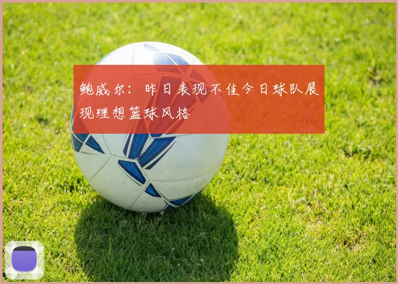 鲍威尔：昨日表现不佳今日球队展现理想篮球风格