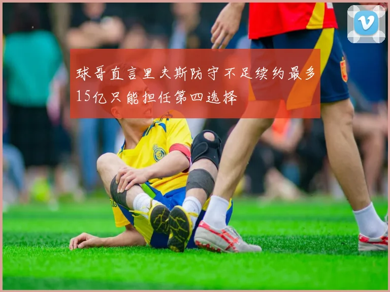 球哥直言里夫斯防守不足续约最多15亿只能担任第四选择
