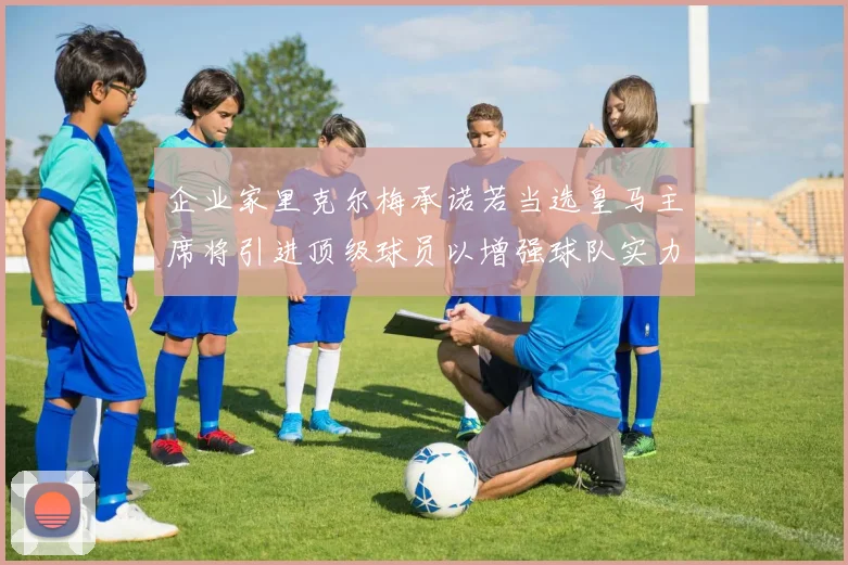 企业家里克尔梅承诺若当选皇马主席将引进顶级球员以增强球队实力