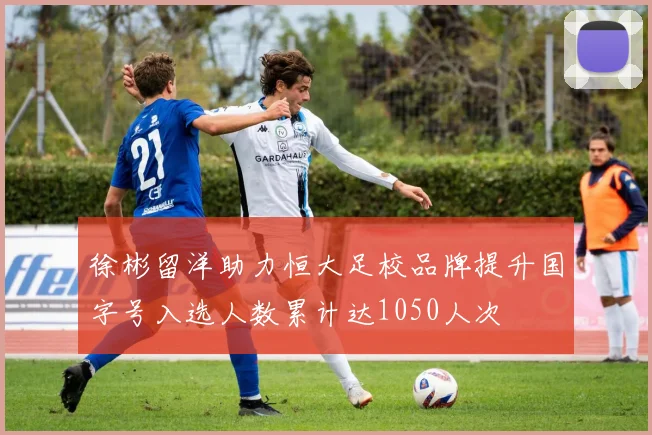 徐彬留洋助力恒大足校品牌提升国字号入选人数累计达1050人次