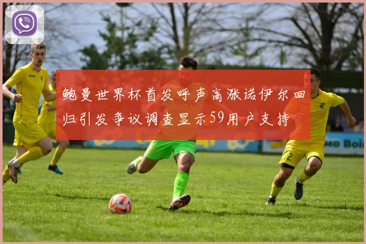 鲍曼世界杯首发呼声高涨诺伊尔回归引发争议调查显示59用户支持