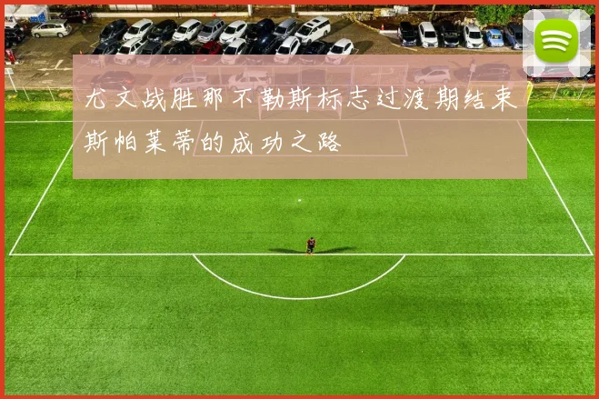 尤文战胜那不勒斯标志过渡期结束斯帕莱蒂的成功之路