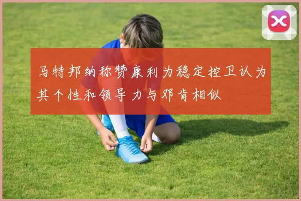 马特邦纳称赞康利为稳定控卫认为其个性和领导力与邓肯相似