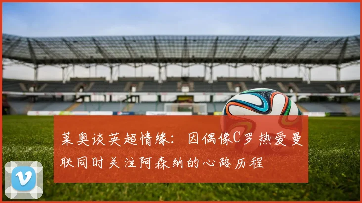 莱奥谈英超情缘：因偶像C罗热爱曼联同时关注阿森纳的心路历程
